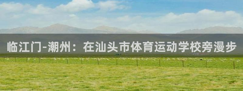 vsport体育官网下载平台：临江门-潮州：在汕头市